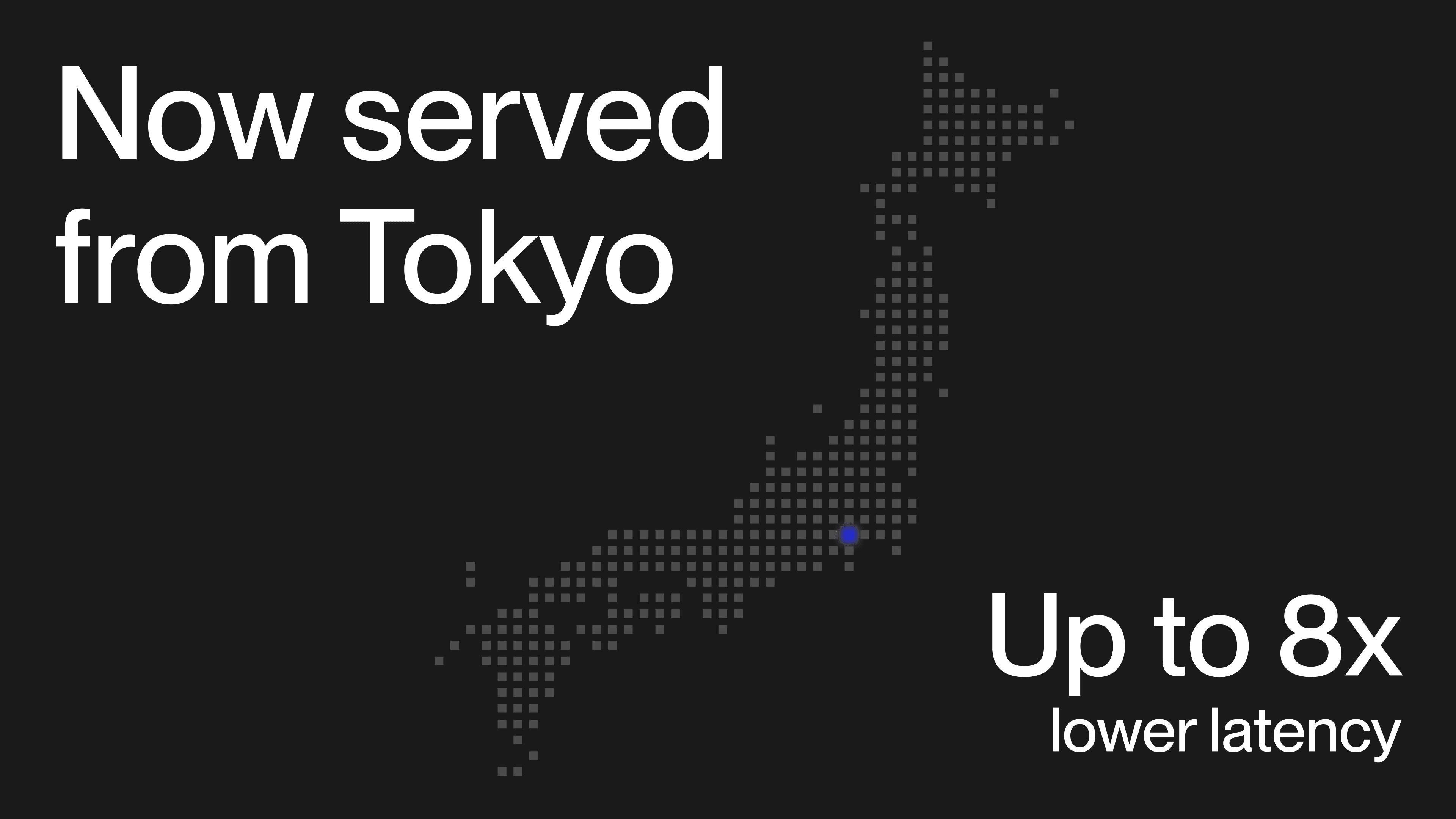 Now served from Tokyo, with up to 8x lower latency